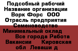 Подсобный рабочий › Название организации ­ Ворк Форс, ООО › Отрасль предприятия ­ Семеноводство › Минимальный оклад ­ 30 000 - Все города Работа » Вакансии   . Кировская обл.,Леваши д.